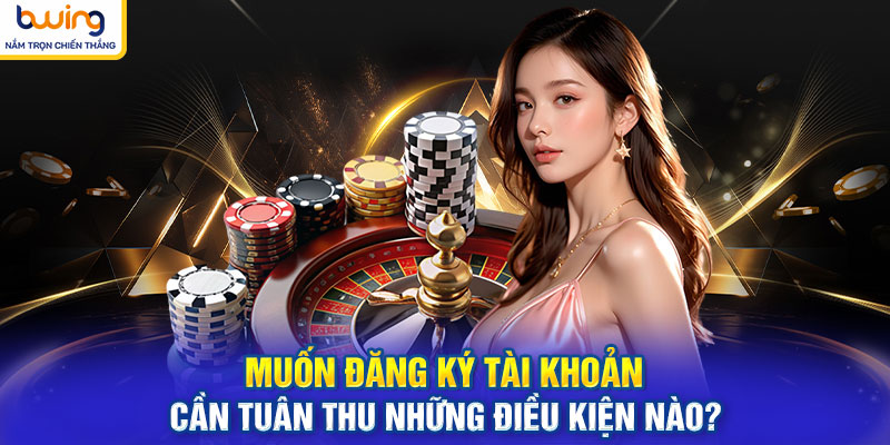 Muốn đăng ký tài khoản cần tuân thủ những điều kiện nào?